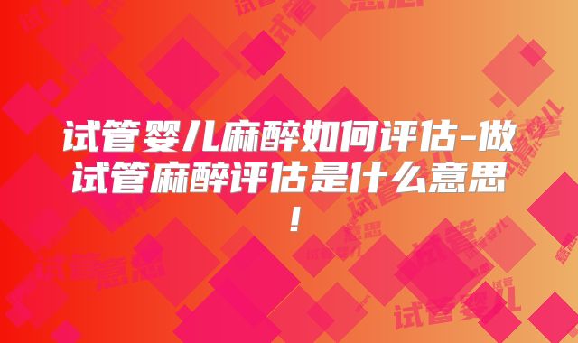 试管婴儿麻醉如何评估-做试管麻醉评估是什么意思!
