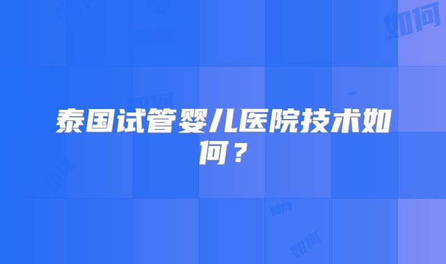 泰国试管婴儿医院技术如何？
