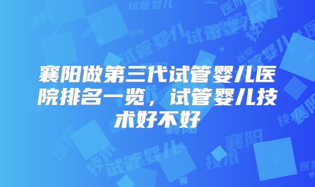 襄阳做第三代试管婴儿医院排名一览,试管婴儿技术好不好