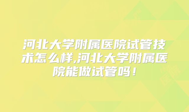河北大学附属医院试管技术怎么样,河北大学附属医院能做试管吗！