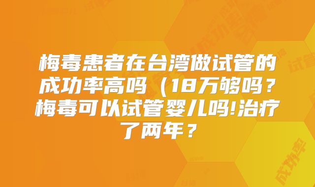 梅毒患者在台湾做试管的成功率高吗（18万够吗？梅毒可以试管婴儿吗!治疗了两年？
