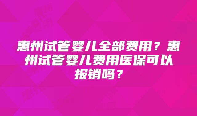 惠州试管婴儿全部费用？惠州试管婴儿费用医保可以报销吗？