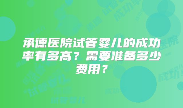 承德医院试管婴儿的成功率有多高?需要准备多少费用?