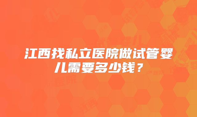 江西找私立医院做试管婴儿需要多少钱？