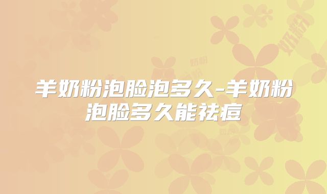 羊奶粉泡脸泡多久-羊奶粉泡脸多久能祛痘