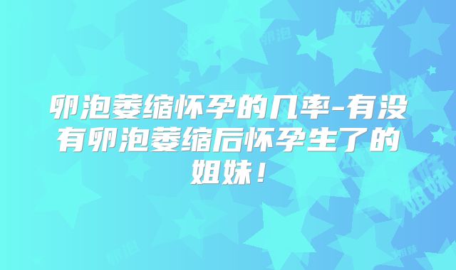 卵泡萎缩怀孕的几率-有没有卵泡萎缩后怀孕生了的姐妹！