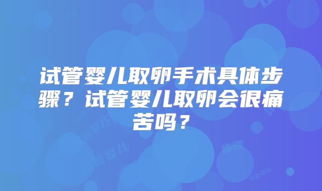 试管婴儿取卵手术具体步骤?试管婴儿取卵会很痛苦吗?