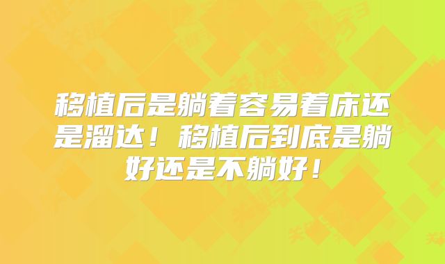 移植后是躺着容易着床还是溜达！移植后到底是躺好还是不躺好！
