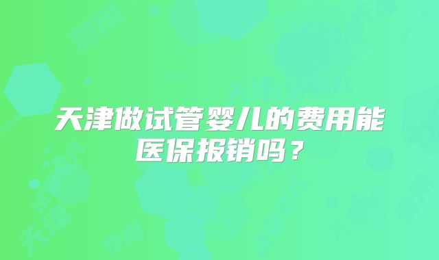 天津做试管婴儿的费用能医保报销吗？