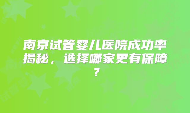 南京试管婴儿医院成功率揭秘,选择哪家更有保障?