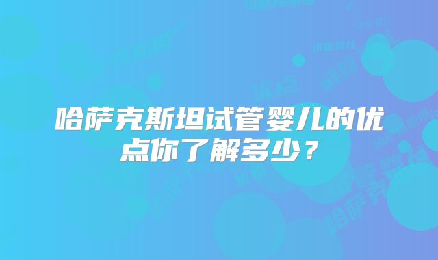 哈萨克斯坦试管婴儿的优点你了解多少？