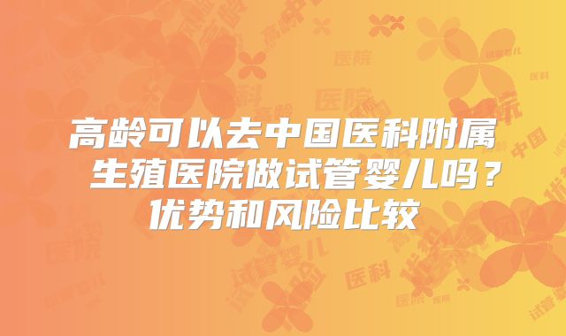 高龄可以去中国医科附属 生殖医院做试管婴儿吗？优势和风险比较