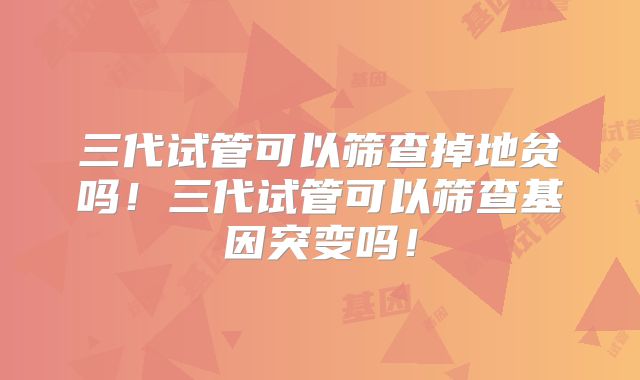 三代试管可以筛查掉地贫吗！三代试管可以筛查基因突变吗！