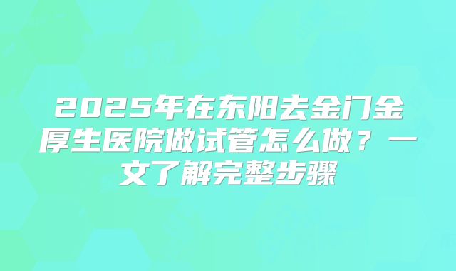 2025年在东阳去金门金厚生医院做试管怎么做?一文了解完整步骤