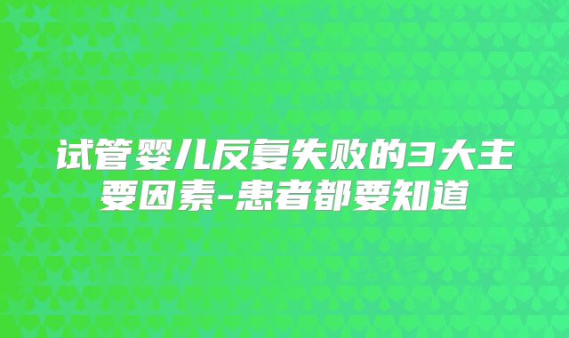 试管婴儿反复失败的3大主要因素-患者都要知道