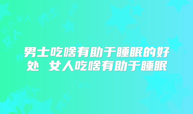 男士吃啥有助于睡眠的好处 女人吃啥有助于睡眠