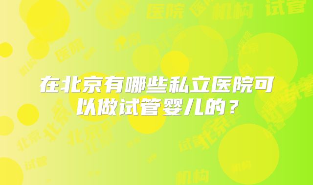 在北京有哪些私立医院可以做试管婴儿的？