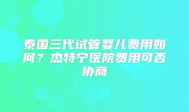 泰国三代试管婴儿费用如何？杰特宁医院费用可否协商