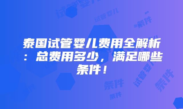 泰国试管婴儿费用全解析：总费用多少，满足哪些条件！