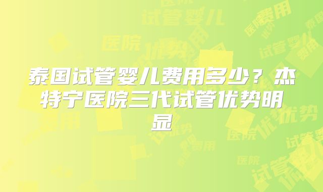泰国试管婴儿费用多少？杰特宁医院三代试管优势明显