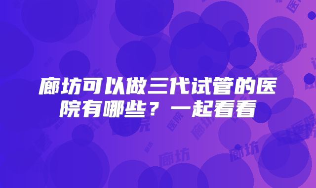 廊坊可以做三代试管的医院有哪些？一起看看