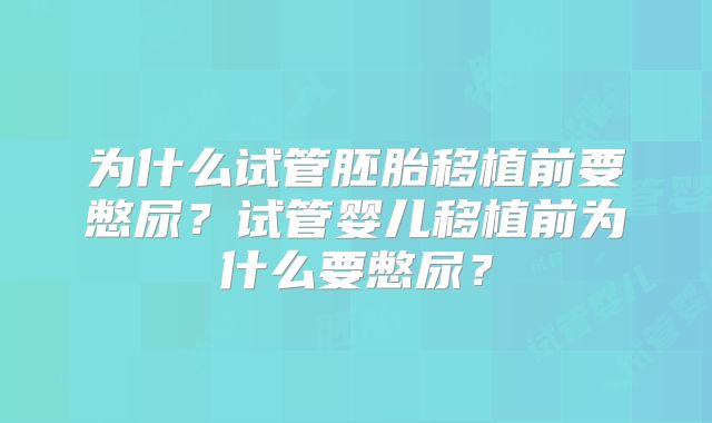 为什么试管胚胎移植前要憋尿？试管婴儿移植前为什么要憋尿？