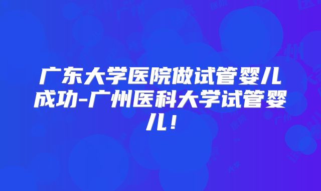 广东大学医院做试管婴儿成功-广州医科大学试管婴儿!