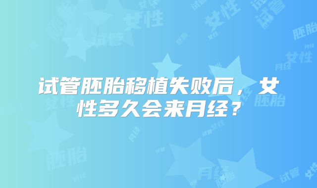 试管胚胎移植失败后,女性多久会来月经?