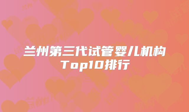 兰州第三代试管婴儿机构Top10排行