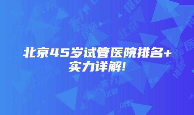 北京45岁试管医院排名+实力详解!
