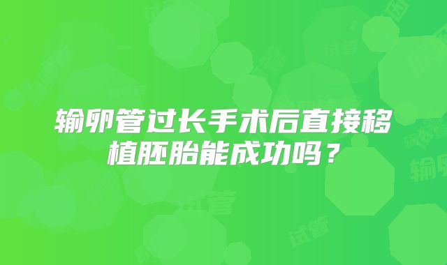 输卵管过长手术后直接移植胚胎能成功吗?