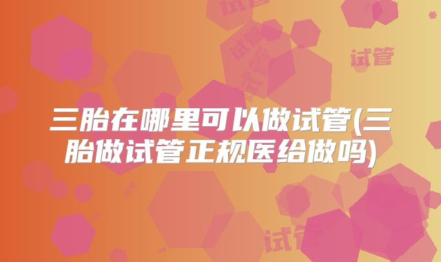 三胎在哪里可以做试管(三胎做试管正规医给做吗)