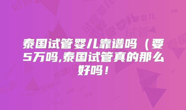 泰国试管婴儿靠谱吗(要5万吗,泰国试管真的那么好吗!