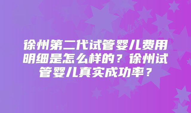 徐州第二代试管婴儿费用明细是怎么样的?徐州试管婴儿真实成功率?