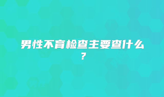 男性不育检查主要查什么?