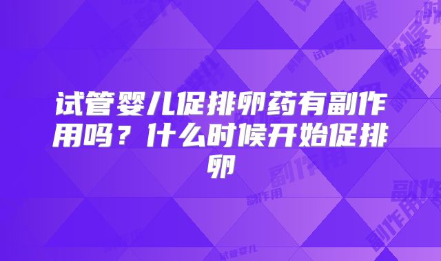 试管婴儿促排卵药有副作用吗?什么时候开始促排卵