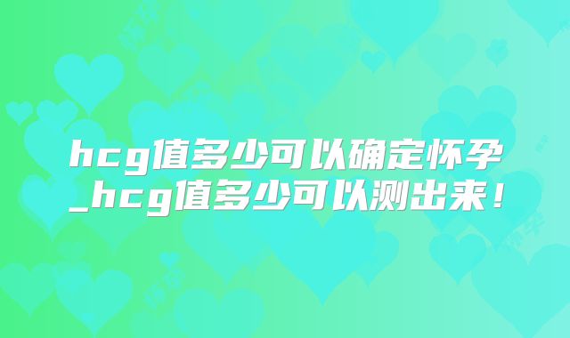 hcg值多少可以确定怀孕_hcg值多少可以测出来！