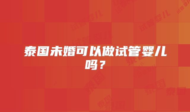 泰国未婚可以做试管婴儿吗?