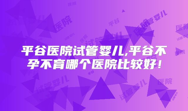 平谷医院试管婴儿,平谷不孕不育哪个医院比较好!