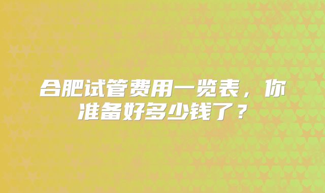 合肥试管费用一览表，你准备好多少钱了？
