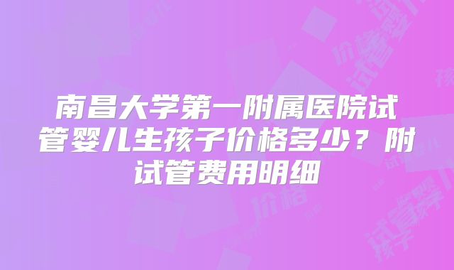 南昌大学第一附属医院试管婴儿生孩子价格多少？附试管费用明细