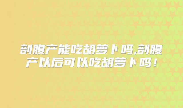 剖腹产能吃胡萝卜吗,剖腹产以后可以吃胡萝卜吗!