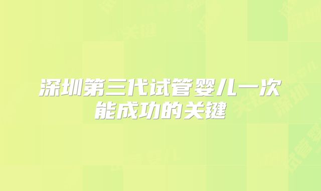 深圳第三代试管婴儿一次能成功的关键