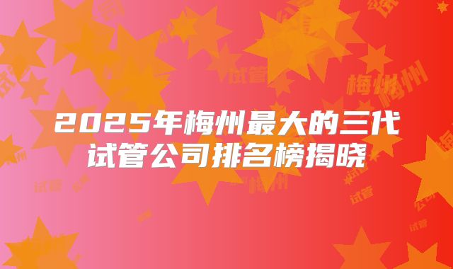 2025年梅州最大的三代试管公司排名榜揭晓