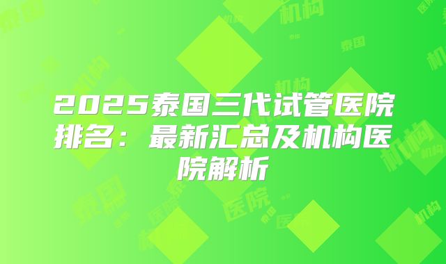 2025泰国三代试管医院排名:最新汇总及机构医院解析