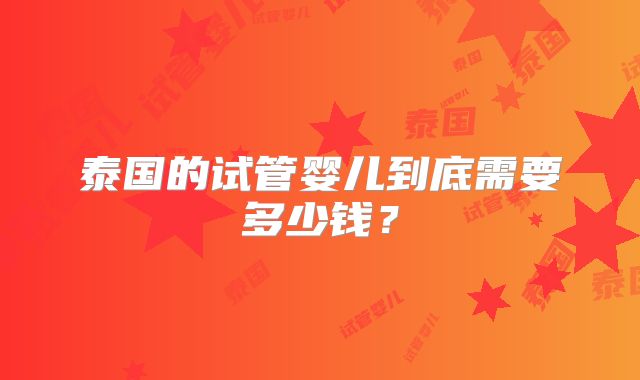 泰国的试管婴儿到底需要多少钱？