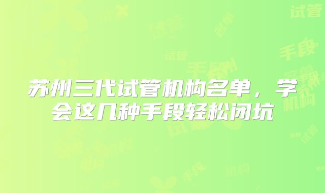 苏州三代试管机构名单，学会这几种手段轻松闭坑