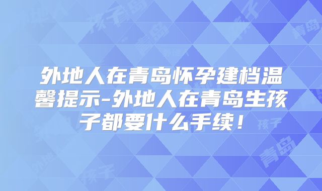 外地人在青岛怀孕建档温馨提示-外地人在青岛生孩子都要什么手续!