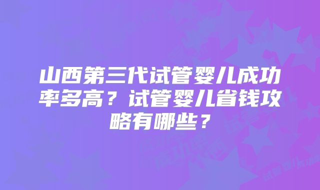 山西第三代试管婴儿成功率多高?试管婴儿省钱攻略有哪些?