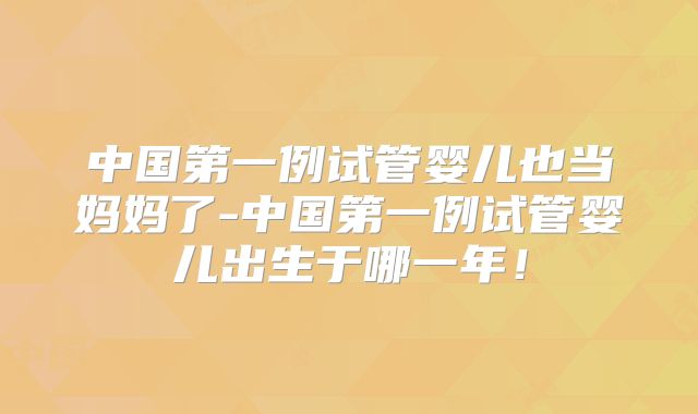 中国第一例试管婴儿也当妈妈了-中国第一例试管婴儿出生于哪一年!